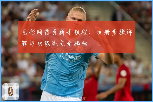 竞彩网首页新手教程：注册步骤详解与功能亮点全揭秘