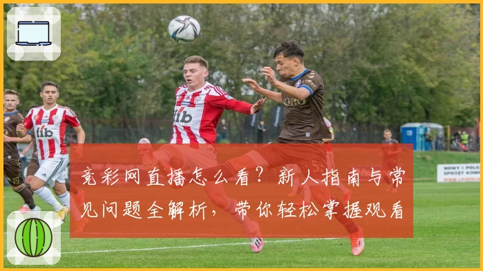 竞彩网直播怎么看？新人指南与常见问题全解析，带你轻松掌握观看技巧