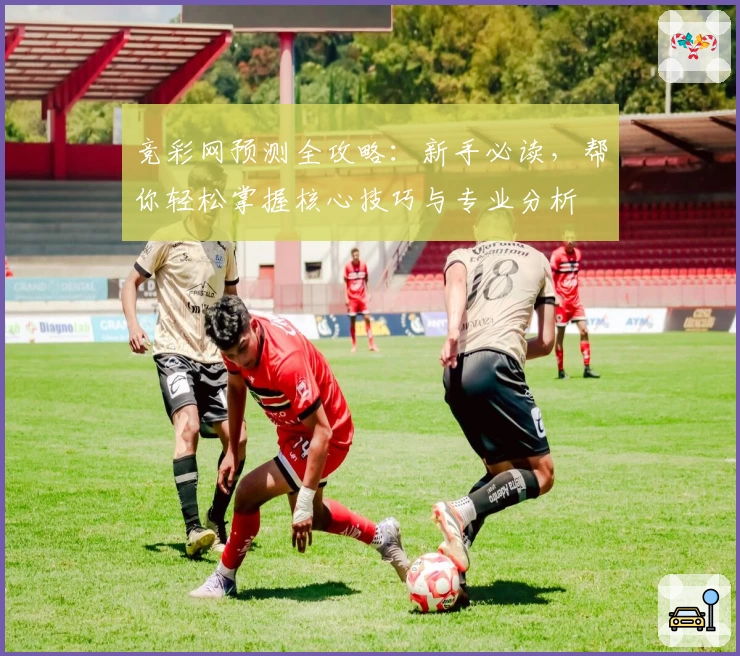 竞彩网预测全攻略：新手必读，帮你轻松掌握核心技巧与专业分析