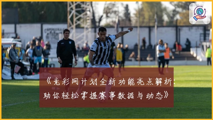 《竞彩网计划全新功能亮点解析：助你轻松掌握赛事数据与动态》