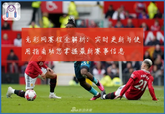 竞彩网赛程全解析：实时更新与使用指南助您掌握最新赛事信息