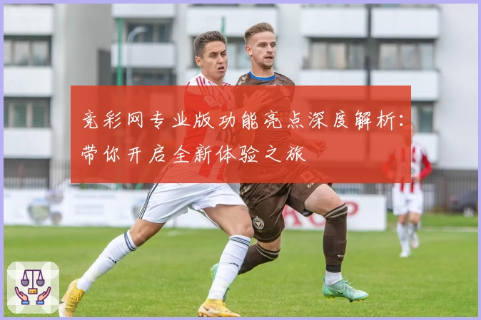 竞彩网专业版功能亮点深度解析：带你开启全新体验之旅