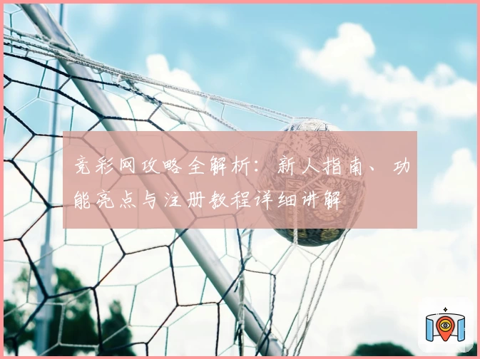竞彩网攻略全解析：新人指南、功能亮点与注册教程详细讲解