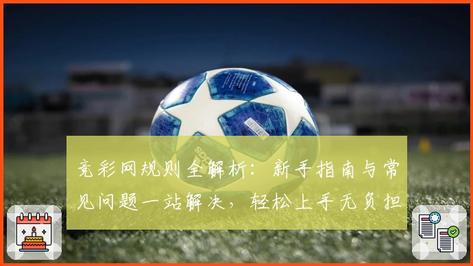 竞彩网规则全解析:新手指南与常见问题一站解决,轻松上手无负担