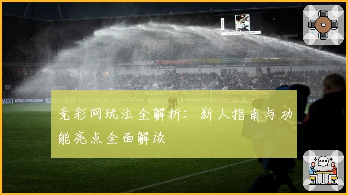 竞彩网玩法全解析：新人指南与功能亮点全面解读