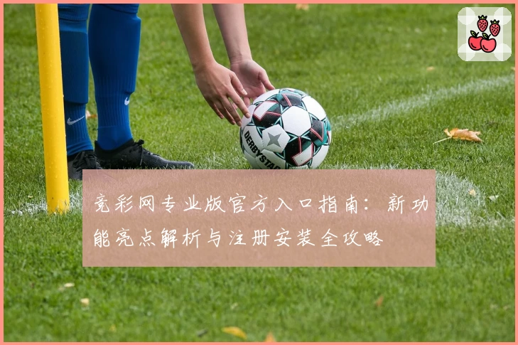 竞彩网专业版官方入口指南：新功能亮点解析与注册安装全攻略