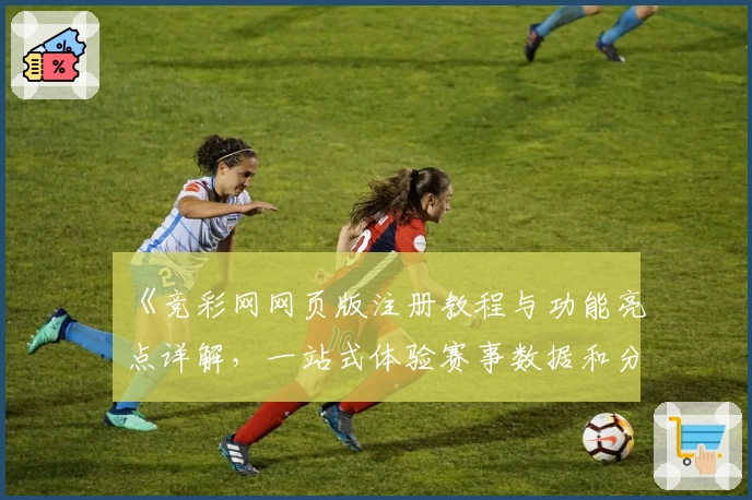 《竞彩网网页版注册教程与功能亮点详解,一站式体验赛事数据和分析服务》