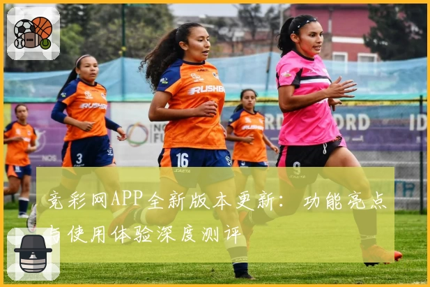 竞彩网APP全新版本更新：功能亮点与使用体验深度测评