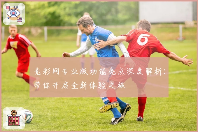竞彩网专业版功能亮点深度解析：带你开启全新体验之旅