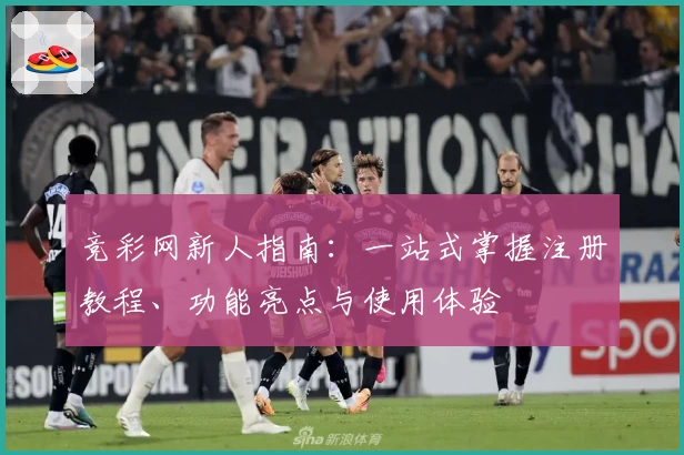 竞彩网新人指南：一站式掌握注册教程、功能亮点与使用体验