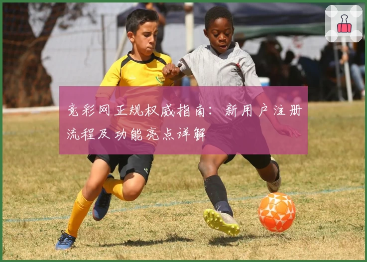 竞彩网正规权威指南：新用户注册流程及功能亮点详解