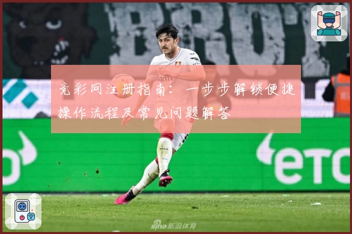 竞彩网注册指南：一步步解锁便捷操作流程及常见问题解答