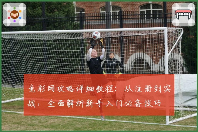 竞彩网攻略详细教程:从注册到实战,全面解析新手入门必备技巧