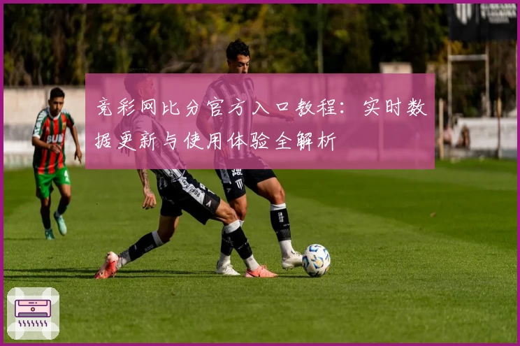 竞彩网比分官方入口教程：实时数据更新与使用体验全解析
