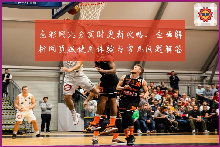竞彩网比分实时更新攻略：全面解析网页版使用体验与常见问题解答