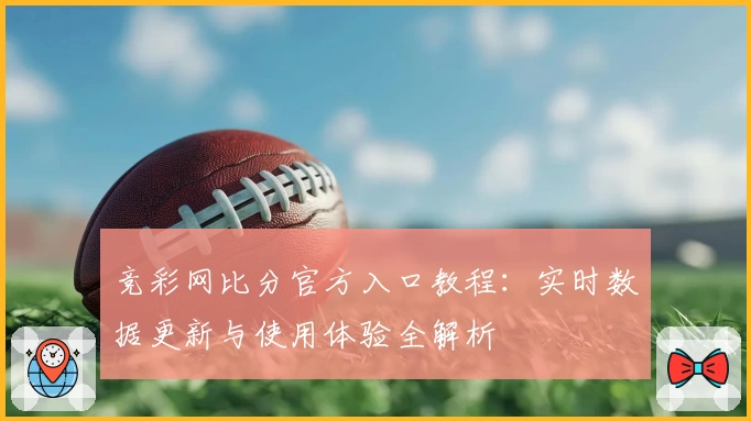 竞彩网比分官方入口教程:实时数据更新与使用体验全解析