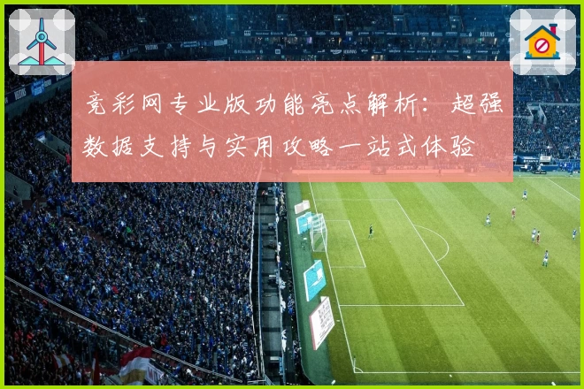 竞彩网专业版功能亮点解析：超强数据支持与实用攻略一站式体验