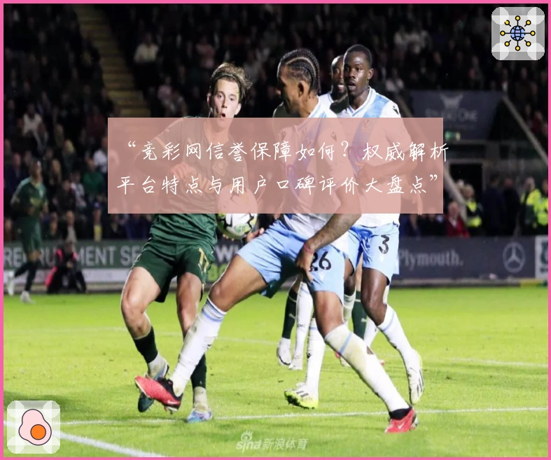 “竞彩网信誉保障如何？权威解析平台特点与用户口碑评价大盘点”