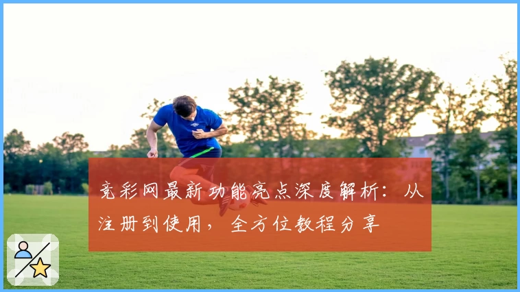 竞彩网最新功能亮点深度解析:从注册到使用,全方位教程分享