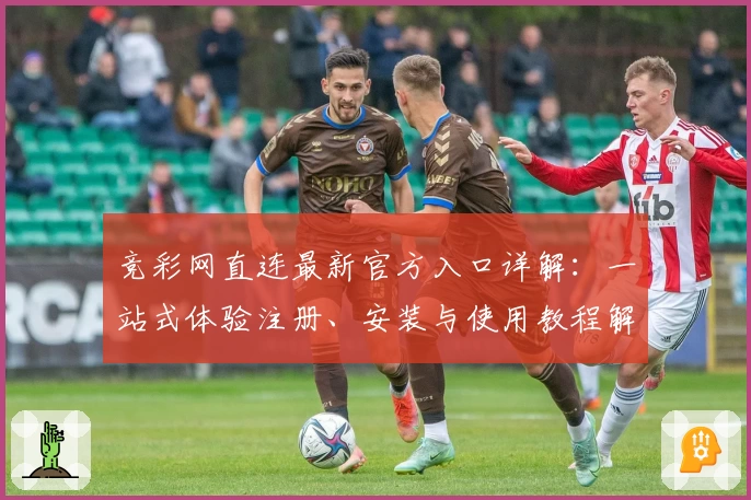 竞彩网直连最新官方入口详解:一站式体验注册、安装与使用教程解析