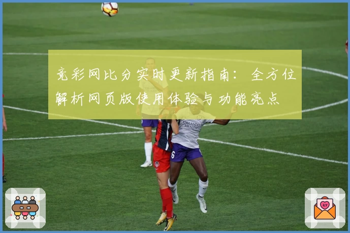 竞彩网比分实时更新指南:全方位解析网页版使用体验与功能亮点