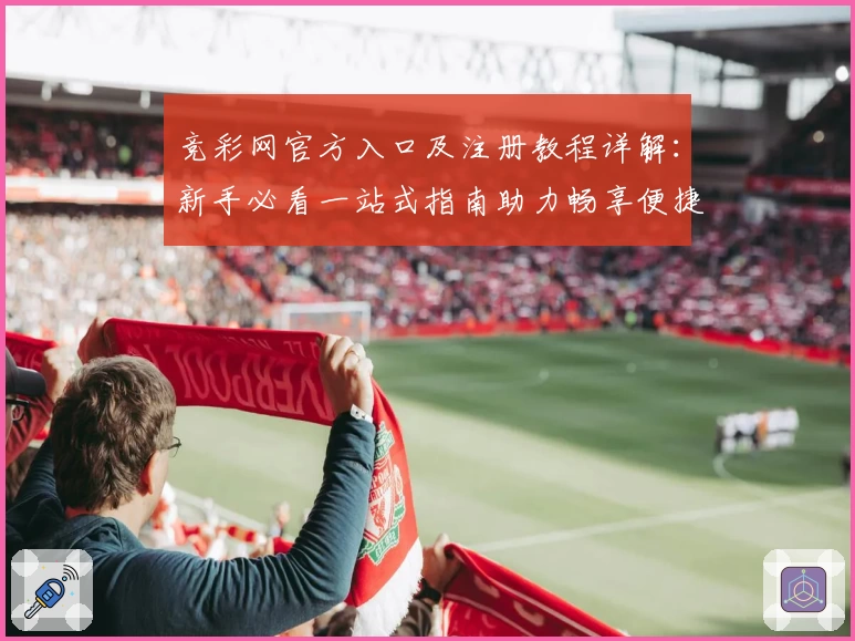 竞彩网官方入口及注册教程详解：新手必看一站式指南助力畅享便捷体验
