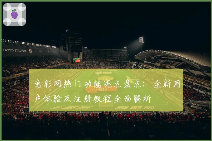 竞彩网热门功能亮点盘点：全新用户体验及注册教程全面解析