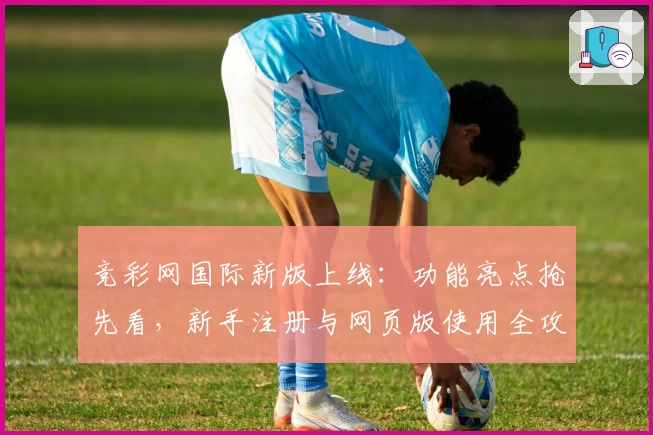 竞彩网国际新版上线：功能亮点抢先看，新手注册与网页版使用全攻略！