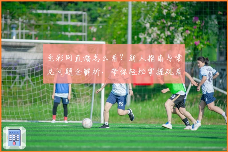 竞彩网直播怎么看？新人指南与常见问题全解析，带你轻松掌握观看技巧