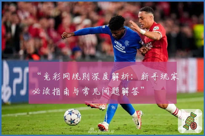 “竞彩网规则深度解析：新手玩家必读指南与常见问题解答”