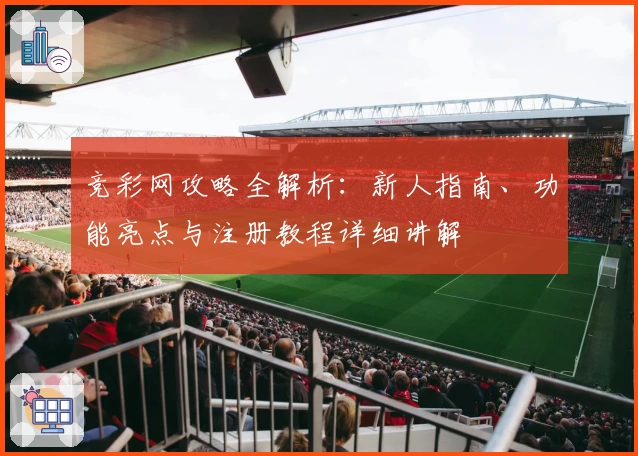 竞彩网攻略全解析：新人指南、功能亮点与注册教程详细讲解