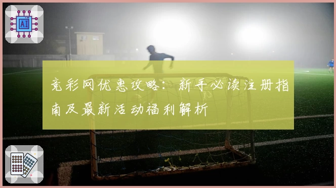 竞彩网优惠攻略：新手必读注册指南及最新活动福利解析