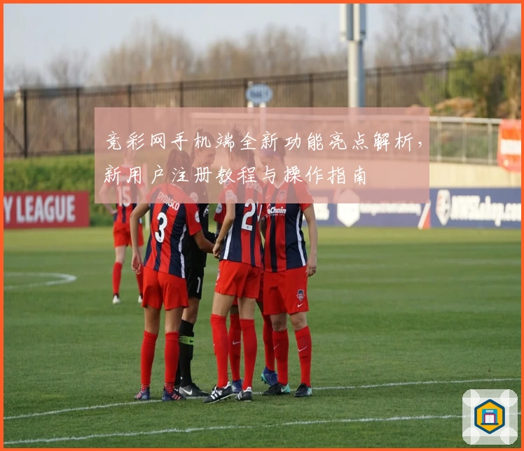 竞彩网手机端全新功能亮点解析，新用户注册教程与操作指南