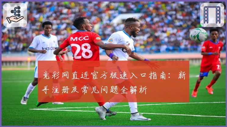 竞彩网直连官方极速入口指南：新手注册及常见问题全解析