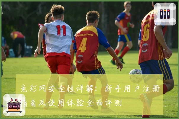 竞彩网安全性详解：新手用户注册指南及使用体验全面评测