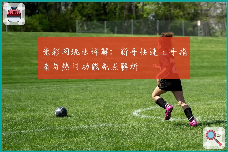 竞彩网玩法详解：新手快速上手指南与热门功能亮点解析