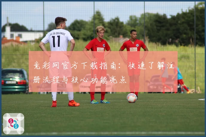 竞彩网官方下载指南：快速了解注册流程与核心功能亮点