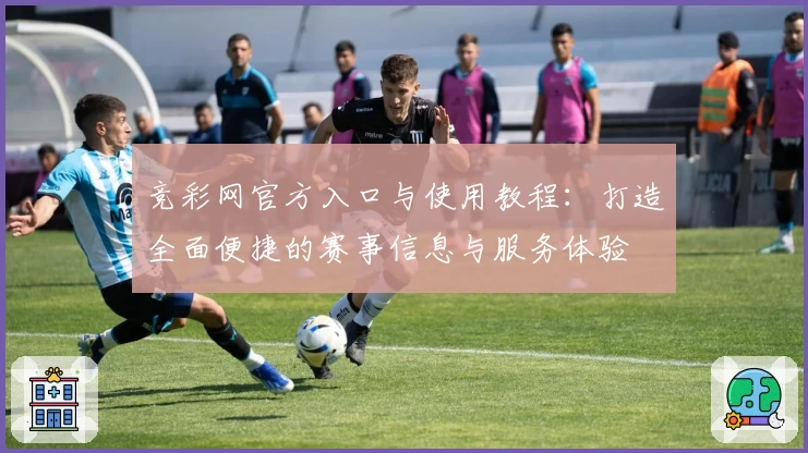 竞彩网官方入口与使用教程：打造全面便捷的赛事信息与服务体验