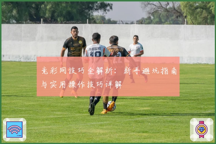 竞彩网技巧全解析：新手避坑指南与实用操作技巧详解
