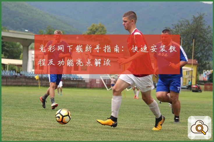 竞彩网下载新手指南：快速安装教程及功能亮点解读