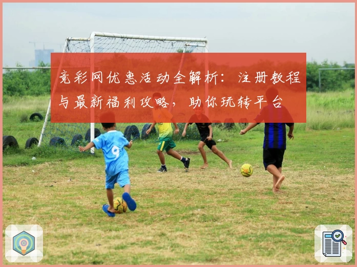 竞彩网优惠活动全解析：注册教程与最新福利攻略，助你玩转平台