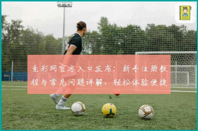 竞彩网官方入口发布：新手注册教程与常见问题详解，轻松体验便捷服务