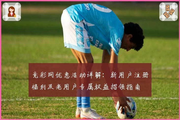 竞彩网优惠活动详解：新用户注册福利及老用户专属权益招领指南