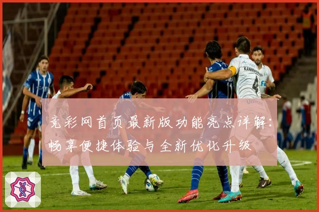 竞彩网首页最新版功能亮点详解：畅享便捷体验与全新优化升级