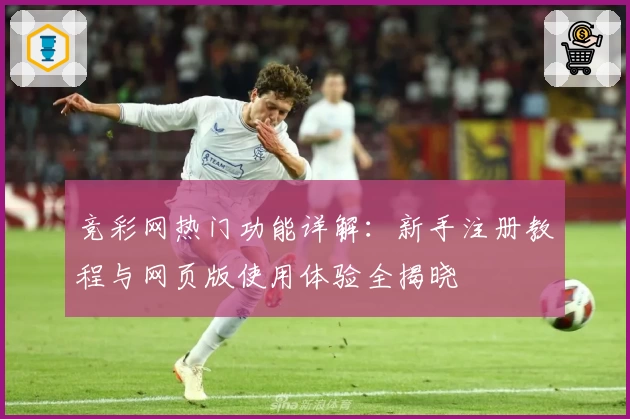 竞彩网热门功能详解:新手注册教程与网页版使用体验全揭晓