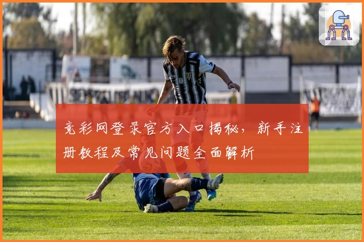 竞彩网登录官方入口揭秘,新手注册教程及常见问题全面解析