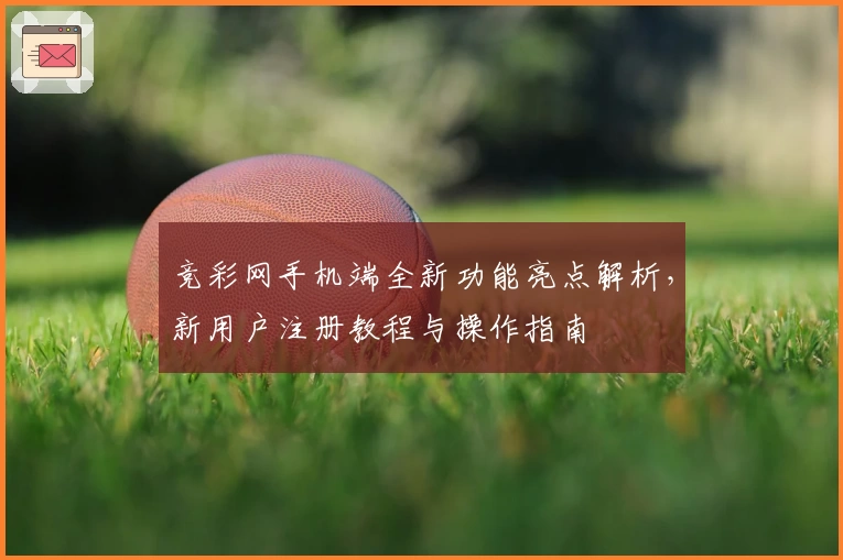 竞彩网手机端全新功能亮点解析，新用户注册教程与操作指南