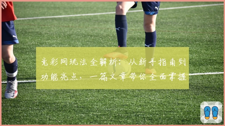 竞彩网玩法全解析:从新手指南到功能亮点,一篇文章带你全面掌握