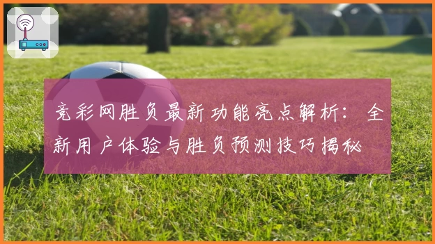 竞彩网胜负最新功能亮点解析：全新用户体验与胜负预测技巧揭秘