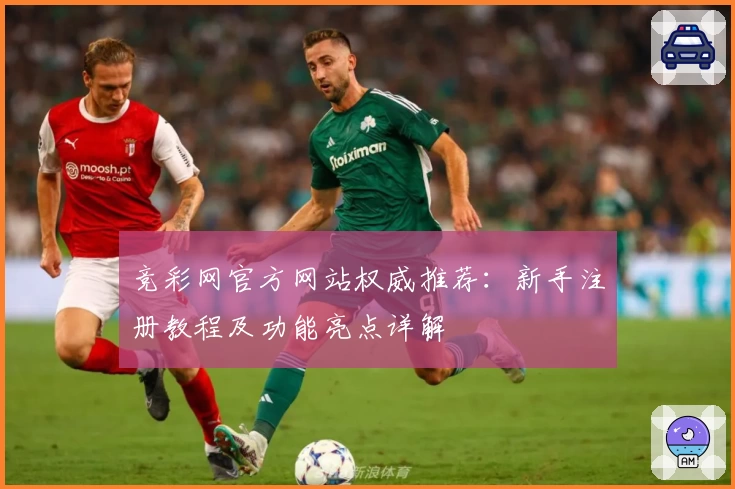 竞彩网官方网站权威推荐:新手注册教程及功能亮点详解